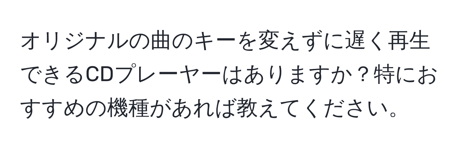 オリジナルの曲のキーを変えずに遅く再生できるCDプレーヤーはありますか？特におすすめの機種があれば教えてください。