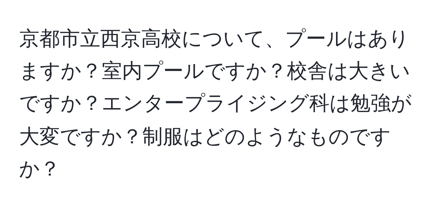 京都市立西京高校について、プールはありますか？室内プールですか？校舎は大きいですか？エンタープライジング科は勉強が大変ですか？制服はどのようなものですか？