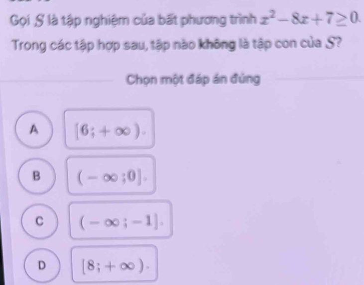 Gọi S là tập nghiệm của bất phương trình x^2-8x+7≥ 0. 
Trong các tập hợp sau, tập nào không là tập con của S?
Chọn một đáp án đúng
A [6;+∈fty ).
B (-∈fty ;0].
C (-∈fty ;-1].
D [8;+∈fty ).