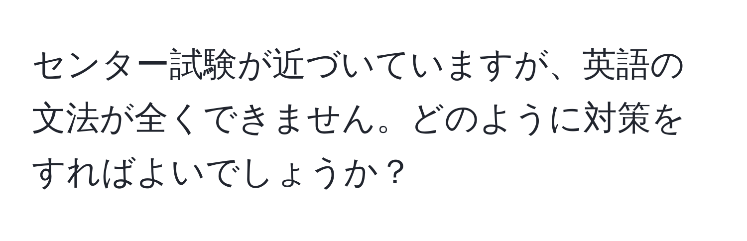 センター試験が近づいていますが、英語の文法が全くできません。どのように対策をすればよいでしょうか？