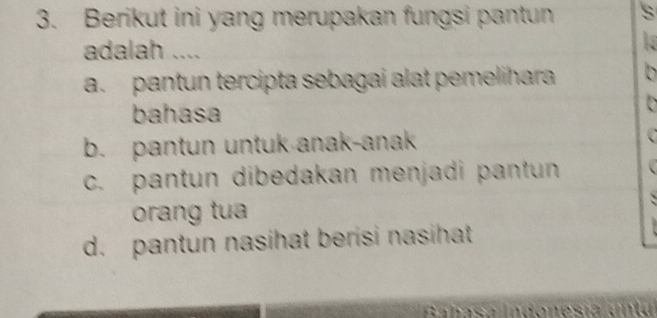 Berikut ini yang merupakan fungsi pantun S
adalah ....
a. pantun tercipta sebagai alat pemelihara 
bahasa
b. pantun untuk anak-anak
c. pantun dibedakan menjadi pantun
orang tua
d. pantun nasihat berisi nasihat
Babas a Indonesia u ta