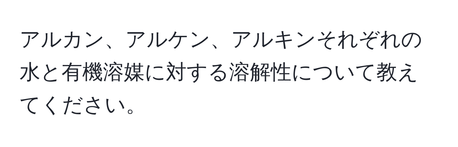 アルカン、アルケン、アルキンそれぞれの水と有機溶媒に対する溶解性について教えてください。