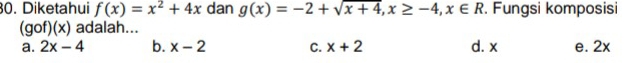 Diketahui f(x)=x^2+4x dan g(x)=-2+sqrt(x+4), x≥ -4, x∈ R. Fungsi komposisi
(gof)(x) adalah...
a. 2x-4 b. x-2 C. x+2 d. x e. 2x