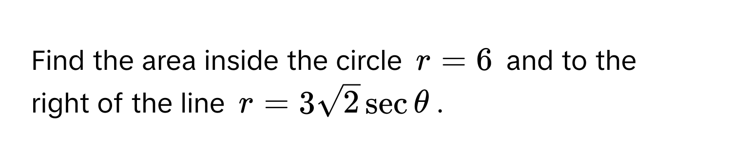 Find the area inside the circle $r = 6$ and to the right of the line $r = 3sqrt(2) sec θ$.