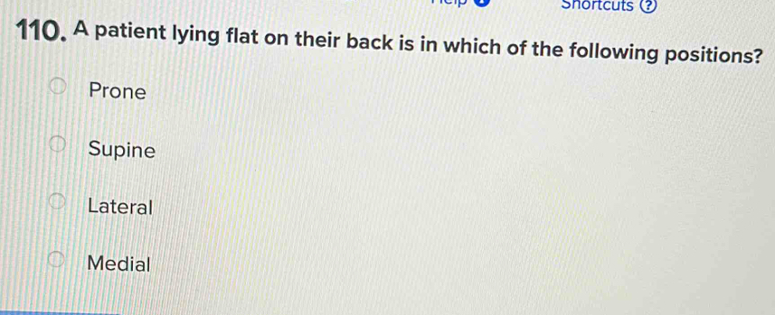 Shortcuts ?
110. A patient lying flat on their back is in which of the following positions?
Prone
Supine
Lateral
Medial