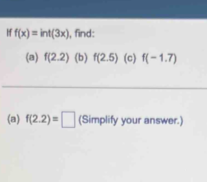 If f(x)=int(3x) , find: 
(a) f(2.2) (b) f(2.5) (c) f(-1.7)
(a) f(2.2)=□ (Simplify your answer.)