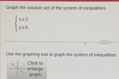 Graph the solution set of the system of inequalities.
beginarrayl x≥ 2 y≤ 6endarray.
Use the graphing tool to graph the system of inequalities. 
Click to 
enlarge 
graph