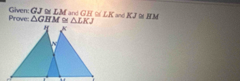 Given: GJ≌ LM and GH≌ LK
Prove: △ GHM≌ △ LKJ and KJ≌ HM