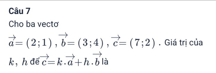 Cho ba vectơ
vector a=(2;1), vector b=(3;4), vector c=(7;2). Giá trị của
k, h để vector c=k· vector a+h· vector bla