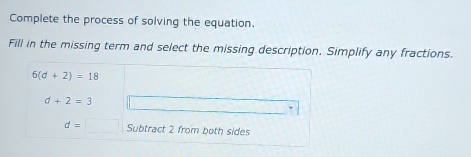 Complete the process of solving the equation.
Fill in the missing term and select the missing description. Simplify any fractions.
6(d+2)=18
d+2=3
d=□ Subtract 2 from both sides