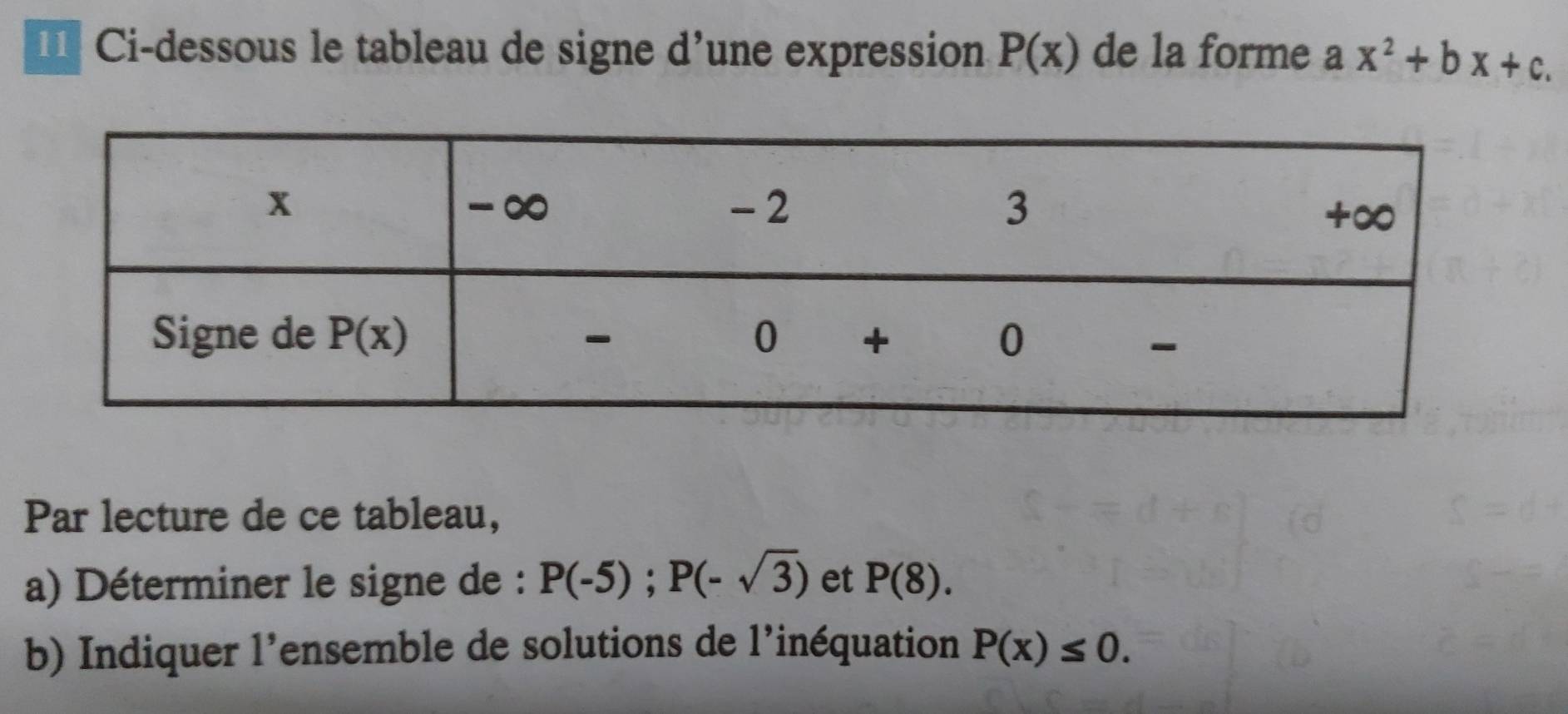 Ci-dessous le tableau de signe d’une expression P(x) de la forme a x^2+bx+c.
Par lecture de ce tableau,
a) Déterminer le signe de : P(-5);P(-sqrt(3)) et P(8).
b) Indiquer l’ensemble de solutions de l'inéquation P(x)≤ 0.