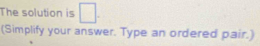 The solution is □. 
(Simplify your answer. Type an ordered pair.)
