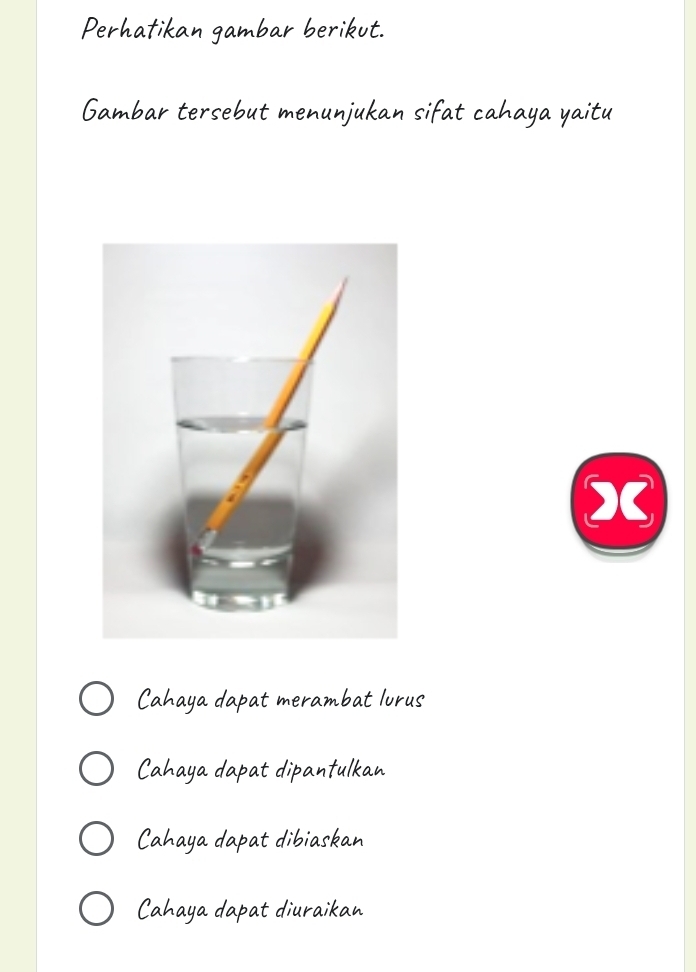 Perhatikan gambar berikut.
Gambar tersebut menunjukan sifat cahaya yaitu
X
Cahaya dapat merambat lurus
Cahaya dapat dipanfulkan
Cahaya dapat dibiaskan
Cahaya dapat diuraikan