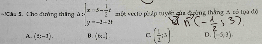 △ cd
~!Câu 5. Cho đường thắng Delta :beginarrayl x=5- 1/2 t y=-3+3tendarray. một vectờ pháp tuyến của đường thắng . ọ a độ
A. (5;-3). (6;1). (-5;3). 
B.
C. ( 1/2 ;3). D.