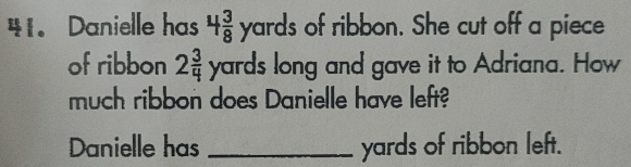 Danielle has 4 3/8 yards of ribbon. She cut off a piece 
of ribbon 2 3/4 yar ds long and gave it to Adriana. How 
much ribbon does Danielle have left? 
Danielle has _ yards of ribbon left.