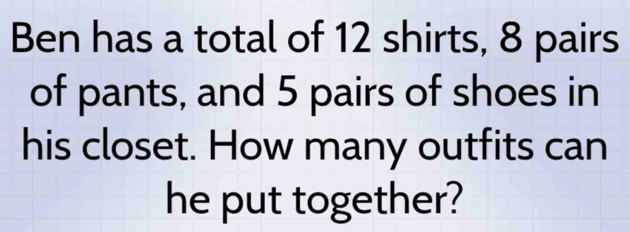 Ben has a total of 12 shirts, 8 pairs 
of pants, and 5 pairs of shoes in 
his closet. How many outfits can 
he put together?