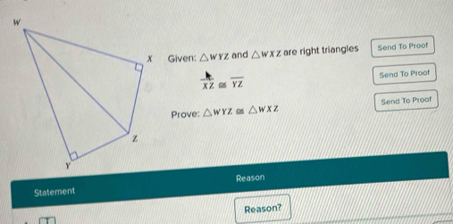 Given: △ WYZ and △ wxz are right triangles Send To Proof
 h/XZ ≌ overline YZ Send To Proof 
Prove: △ WYZ≌ △ WXZ Send To Proof 
Statement Reason 
Reason?