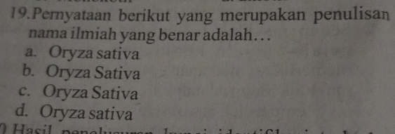 Pernyataan berikut yang merupakan penulisan
nama ilmiah yang benar adalah. . .
a. Oryza sativa
b. Oryza Sativa
c. Oryza Sativa
d. Oryza sativa
Hasil