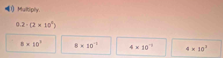 Multiply.
0.2· (2* 10^0)
8* 10^3
8* 10^(-1)
4* 10^(-1)
4* 10^3