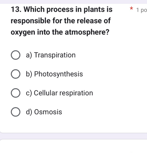 Which process in plants is * 1 po
responsible for the release of
oxygen into the atmosphere?
a) Transpiration
b) Photosynthesis
c) Cellular respiration
d) Osmosis