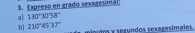 Expreso en grado sexagesimal: 
a) 130°30'58''
b) 210°45'37''
minutos y segundos sexagesimales.