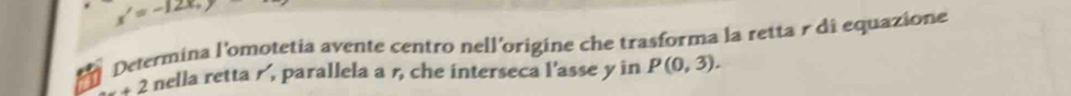 x'=-12x, 
Determina l'omotetia avente centro nell'origine che trasforma la retta r di equazione...+2 nella retta r, parallela a r, che interseca l'asse y in P(0,3).