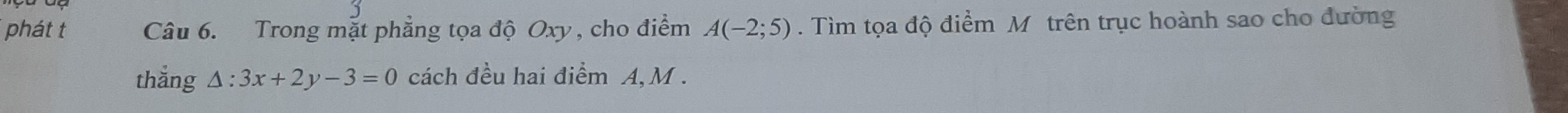 phát t Câu 6. Trong mặt phẳng tọa độ Oxy , cho điểm A(-2;5). Tìm tọa độ điểm Mô trên trục hoành sao cho đường 
thắng △ :3x+2y-3=0 cách đều hai điểm A, M.