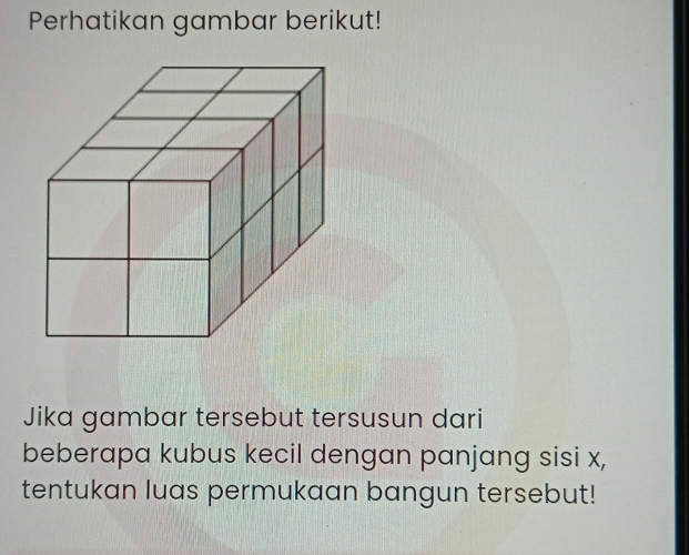 Perhatikan gambar berikut! 
Jika gambar tersebut tersusun dari 
beberapa kubus kecil dengan panjang sisi x, 
tentukan luas permukaan bangun tersebut!