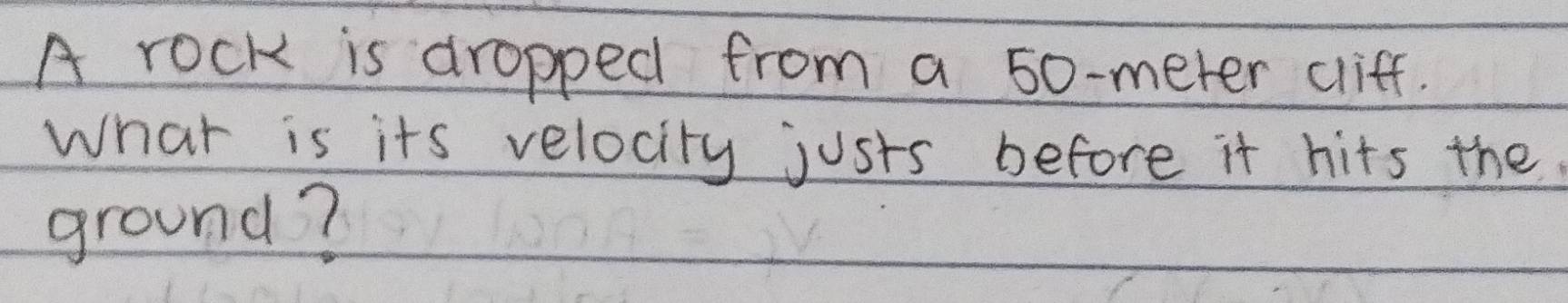 A rock is dropped from a 50-meter cliff. 
What is its velocity justs before it hits the 
ground?