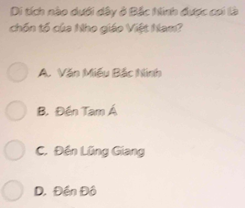 Di tích nào dưới dây ở Bắc Ninh được cơi là
chốn tổ của Nho giáo Việt Nam?
A. Văn Miếu Bắc Ninh
B. Đến Tam Á
C. Đến Lũng Giang
D. Đền Đô