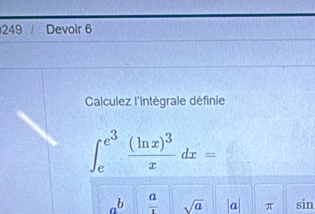 249 Devoir 6
Calculez l'intégrale définie
∈t _e^((e^3))frac (ln x)^3xdx=
a^b  a/1  sqrt(a) a π sin