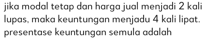 jika modal tetap dan harga jual menjadi 2 kali 
lupas, maka keuntungan menjadu 4 kali lipat. 
presentase keuntungan semula adalah