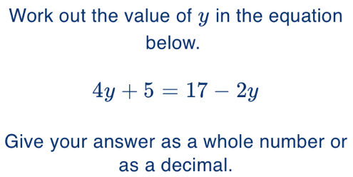 Work out the value of y in the equation
below.
4y+5=17-2y
Give your answer as a whole number or
as a decimal.