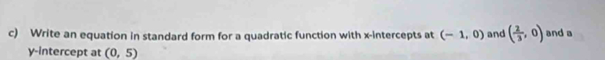 Write an equation in standard form for a quadratic function with x-intercepts at (-1,0) and ( 2/3 ,0) and a 
y-intercept at (0,5)