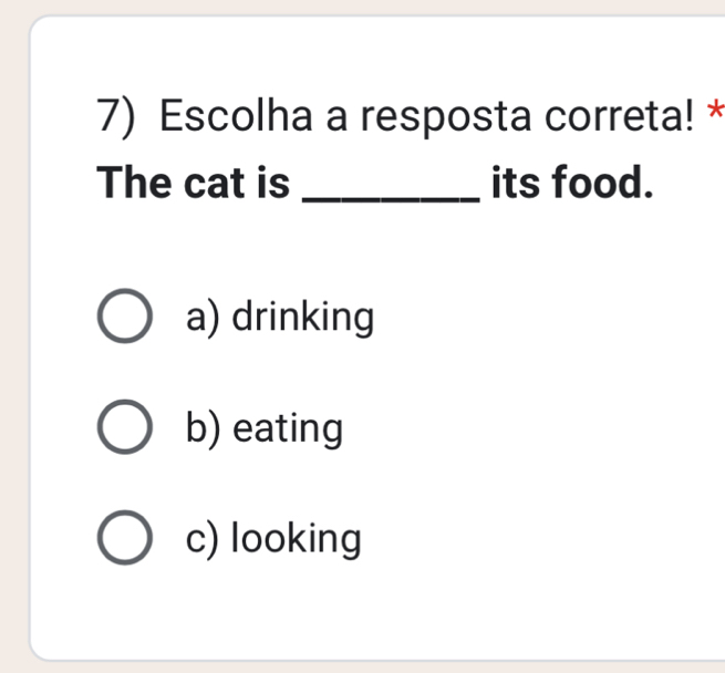 Escolha a resposta correta! *
The cat is _its food.
a) drinking
b) eating
c) looking