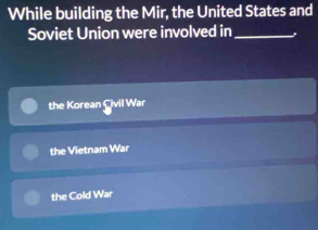 While building the Mir, the United States and
Soviet Union were involved in_
the Korean Civil War
the Vietnam War
the Cold War