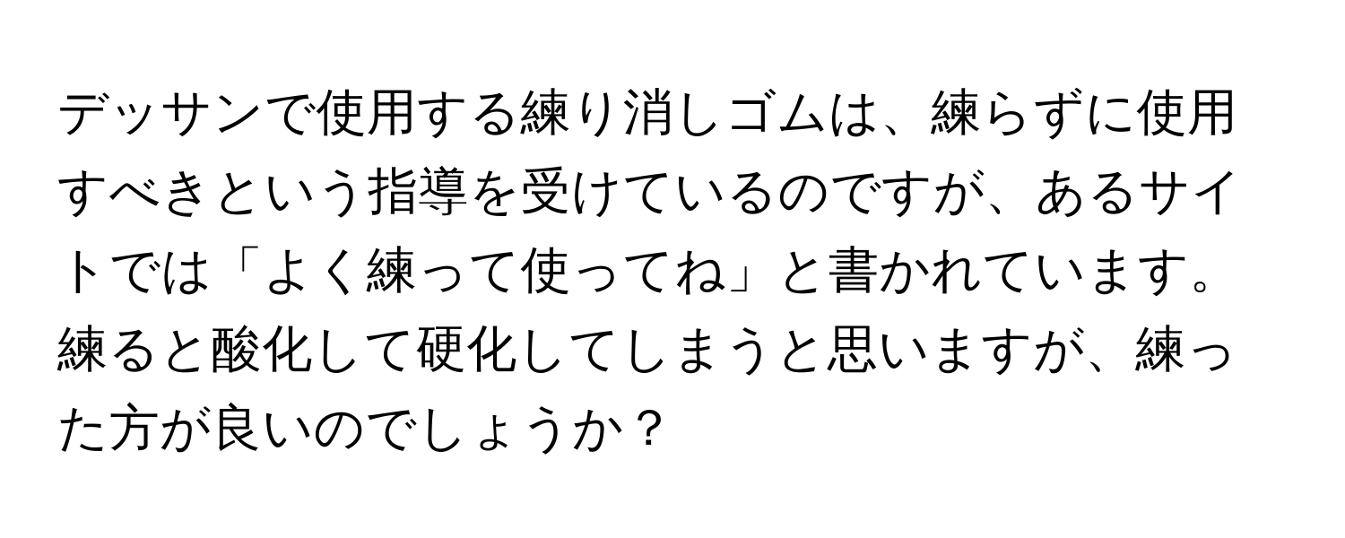 デッサンで使用する練り消しゴムは、練らずに使用すべきという指導を受けているのですが、あるサイトでは「よく練って使ってね」と書かれています。練ると酸化して硬化してしまうと思いますが、練った方が良いのでしょうか？