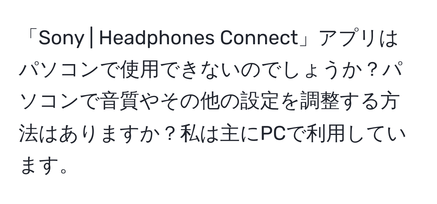 「Sony | Headphones Connect」アプリはパソコンで使用できないのでしょうか？パソコンで音質やその他の設定を調整する方法はありますか？私は主にPCで利用しています。