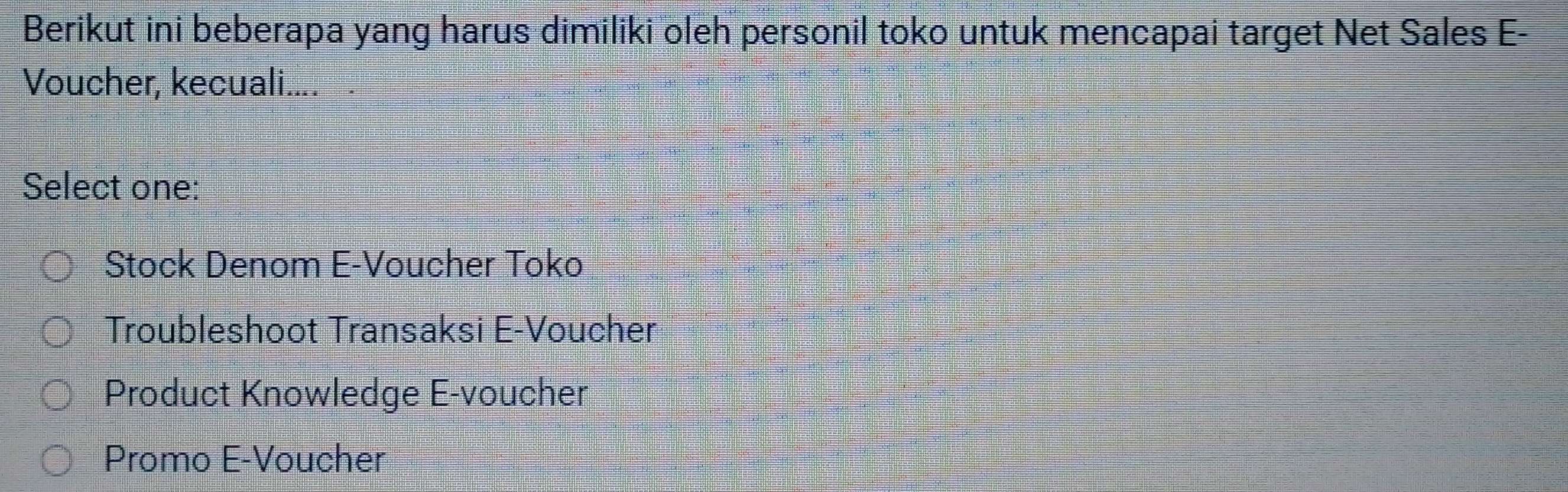 Berikut ini beberapa yang harus dimiliki oleh personil toko untuk mencapai target Net Sales E-
Voucher, kecuali....
Select one:
Stock Denom E-Voucher Toko
Troubleshoot Transaksi E-Voucher
Product Knowledge E-voucher
Promo E-Voucher