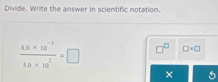 Divide. Write the answer in scientific notation.
 (8.0* 10^(-5))/5.0* 10^2 =□
□^(□) □ * □
×