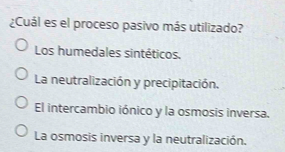 ¿Cuál es el proceso pasivo más utilizado?
Los humedales sintéticos.
La neutralización y precipitación.
El intercambio iónico y la osmosis inversa.
La osmosis inversa y la neutralización.