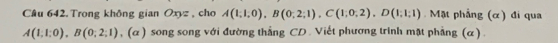 Trong không gian Oxyz , cho A(1;1;0), B(0;2;1), C(1;0;2), D(1;1;1) Mặt phẳng (α) đi qua
A(1;1;0), B(0;2;1) (α ) song song với đường thẳng CD. Viết phương trinh mặt phẳng (α) . 
. 1c