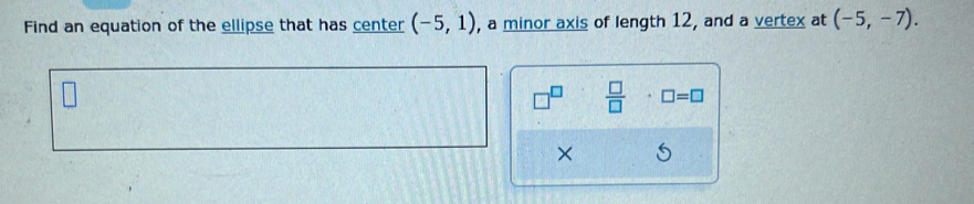 Find an equation of the ellipse that has center (-5,1) , a minor axis of length 12, and a vertex at (-5,-7). 
 □ /□   □ =□
×