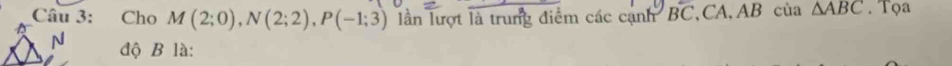 Cho M(2;0), N(2;2), P(-1;3) lần lượt là trung điểm các cạnh Boverline C CA, AB của △ ABC. Tọa 
N độ B là: