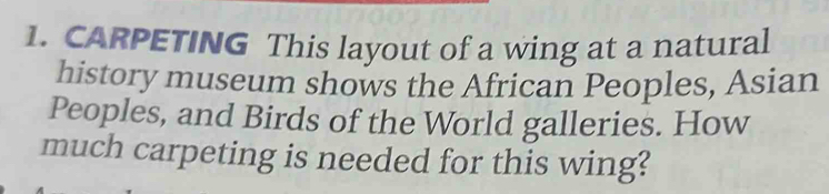 CARPETING This layout of a wing at a natural 
history museum shows the African Peoples, Asian 
Peoples, and Birds of the World galleries. How 
much carpeting is needed for this wing?