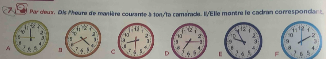 Par deux. Dis l'heure de manière courante à ton/ta camarade. Il/Elle montre le cadran correspondant.
10 12 1

10 2
-9 3
B 4.
ABCDE 16 5