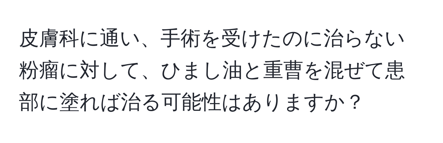 皮膚科に通い、手術を受けたのに治らない粉瘤に対して、ひまし油と重曹を混ぜて患部に塗れば治る可能性はありますか？