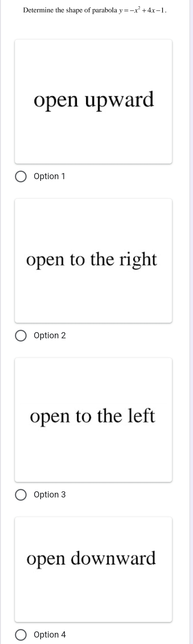 Determine the shape of parabola y=-x^2+4x-1.
open upward
Option 1
open to the right
Option 2
open to the left
Option 3
open downward
Option 4