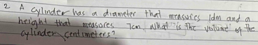 A cylinder has a diameter that measurics ldm and a 
height that measores Tom what is the volume of the 
cylinder centimeters?