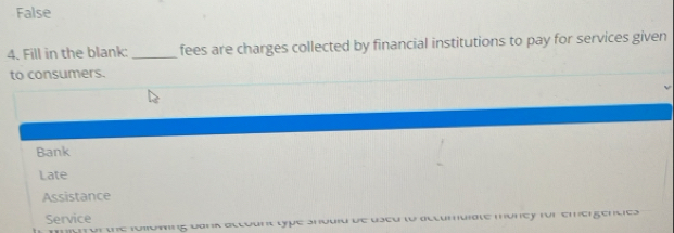 False
4. Fill in the blank:_ fees are charges collected by financial institutions to pay for services given
to consumers.
Bank
Late
Assistance
Service Seu lu accumuiate muncy für emergencies